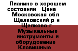 Пианино в хорошем состоянии › Цена ­ 1 - Московская обл., Щелковский р-н, Щелково г. Музыкальные инструменты и оборудование » Клавишные   